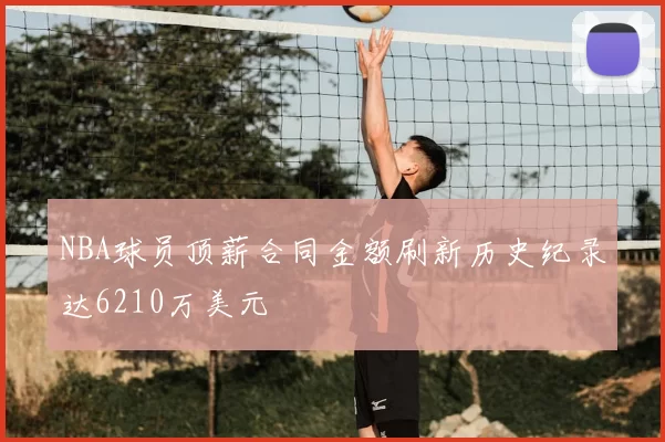 NBA球员顶薪合同金额刷新历史纪录达6210万美元