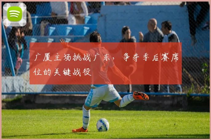 广厦主场挑战广东，争夺季后赛席位的关键战役