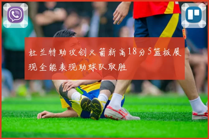 杜兰特助攻创火箭新高18分5篮板展现全能表现助球队取胜