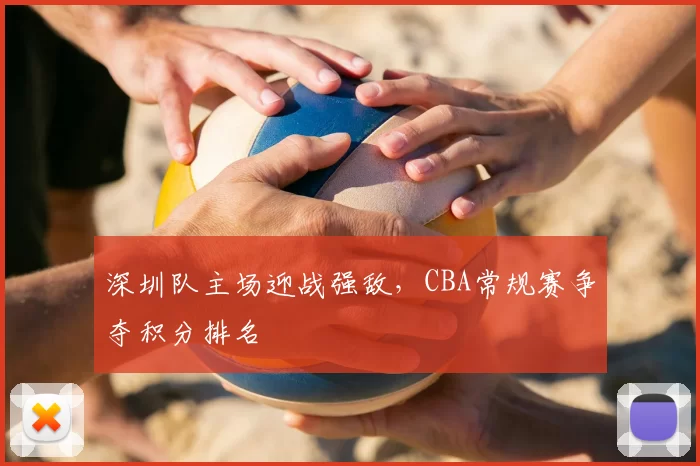 深圳队主场迎战强敌，CBA常规赛争夺积分排名