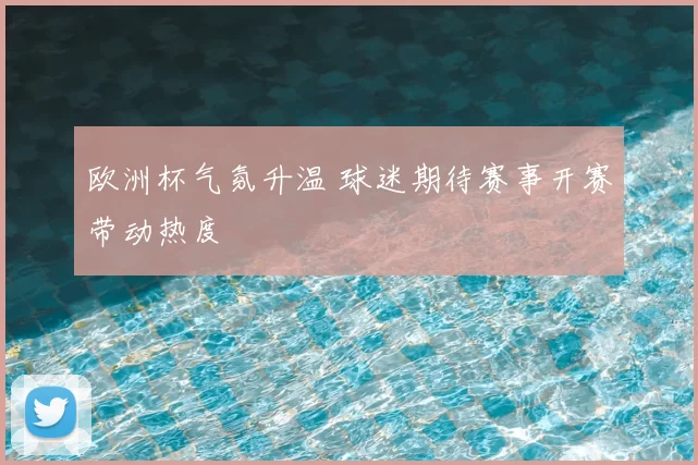 欧洲杯气氛升温 球迷期待赛事开赛带动热度