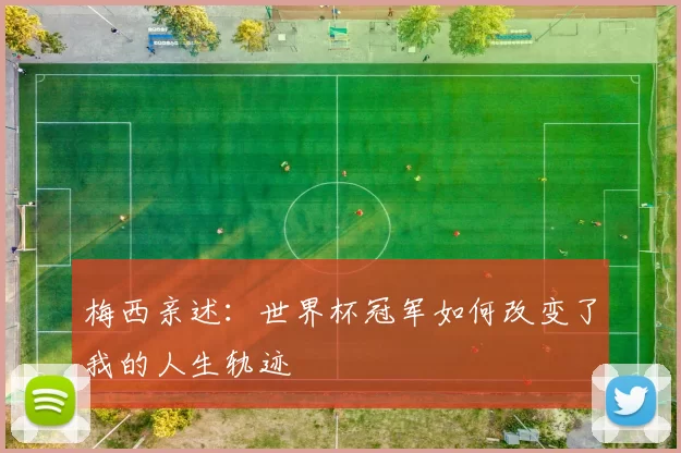 梅西亲述:世界杯冠军如何改变了我的人生轨迹