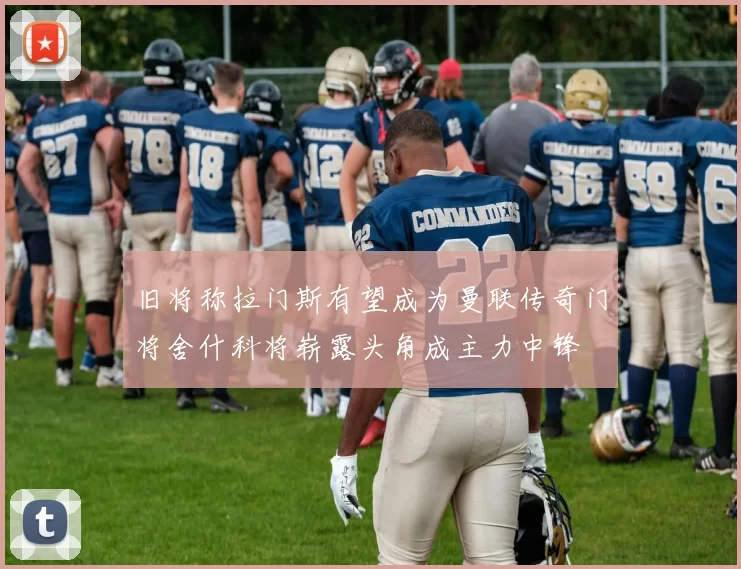 旧将称拉门斯有望成为曼联传奇门将舍什科将崭露头角成主力中锋