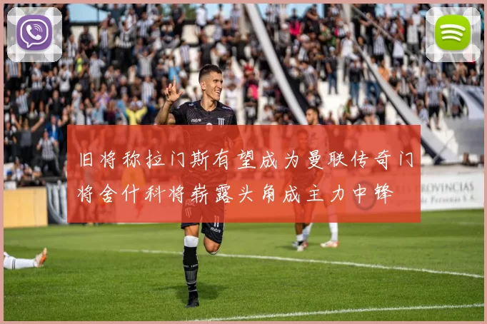 旧将称拉门斯有望成为曼联传奇门将舍什科将崭露头角成主力中锋