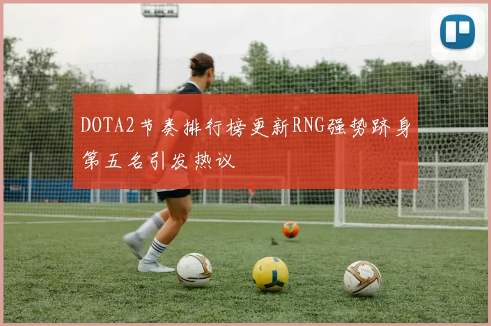 DOTA2节奏排行榜更新RNG强势跻身第五名引发热议