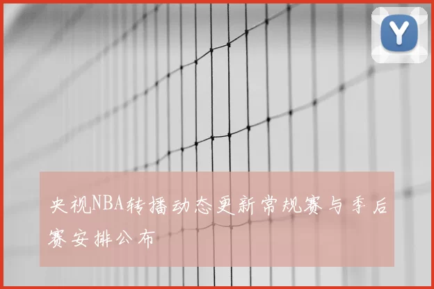 央视NBA转播动态更新常规赛与季后赛安排公布