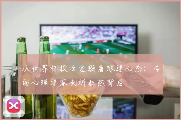 从世界杯投注金额看球迷心态：专访心理学家剖析狂热背后