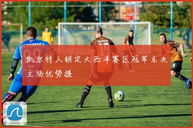凯尔特人锁定大西洋赛区冠军东决主场优势握