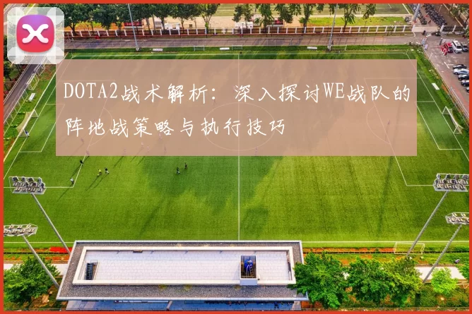 DOTA2战术解析:深入探讨WE战队的阵地战策略与执行技巧