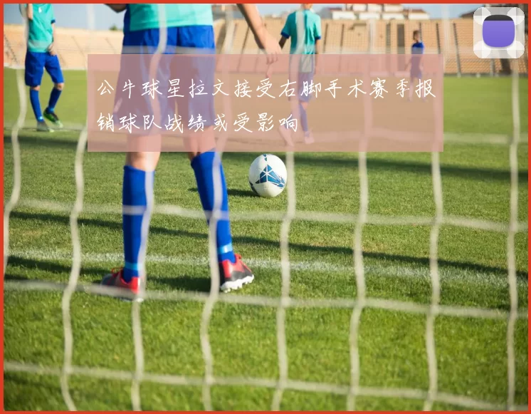 公牛球星拉文接受右脚手术赛季报销球队战绩或受影响