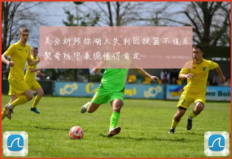美分析师称湖人失利因投篮不佳东契奇防守表现值得肯定