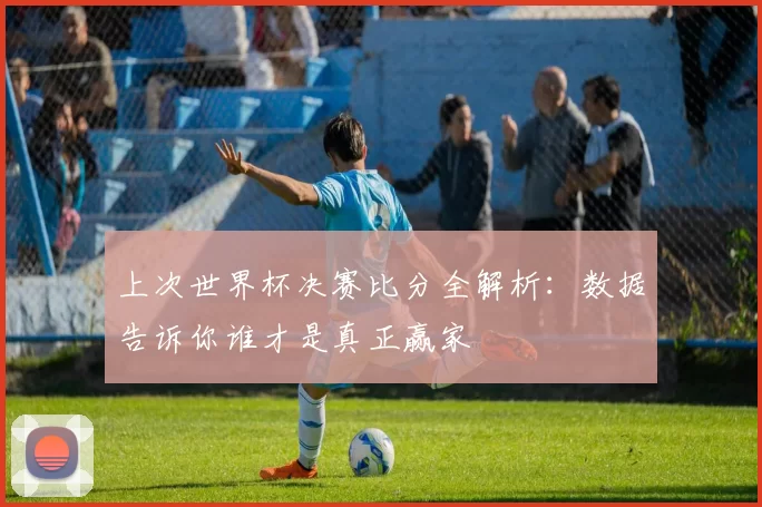 上次世界杯决赛比分全解析：数据告诉你谁才是真正赢家