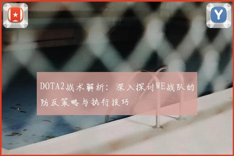 DOTA2战术解析：深入探讨WE战队的防反策略与执行技巧