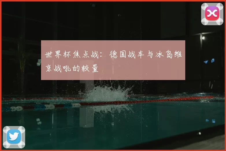 世界杯焦点战:德国战车与冰岛维京战吼的较量
