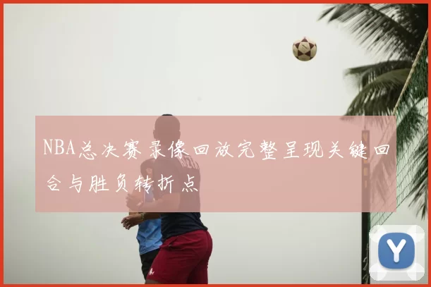 NBA总决赛录像回放完整呈现关键回合与胜负转折点