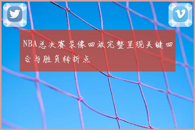 NBA总决赛录像回放完整呈现关键回合与胜负转折点