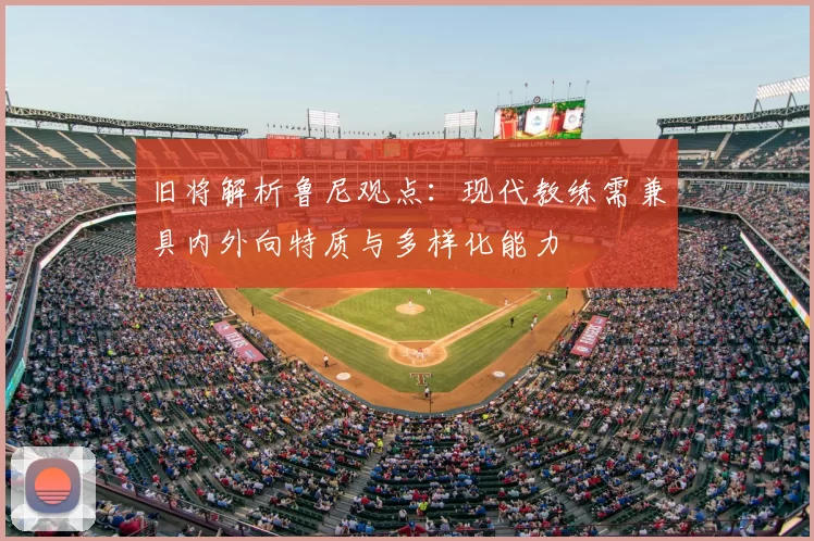 旧将解析鲁尼观点：现代教练需兼具内外向特质与多样化能力