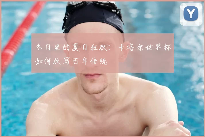 冬日里的夏日狂欢：卡塔尔世界杯如何改写百年传统