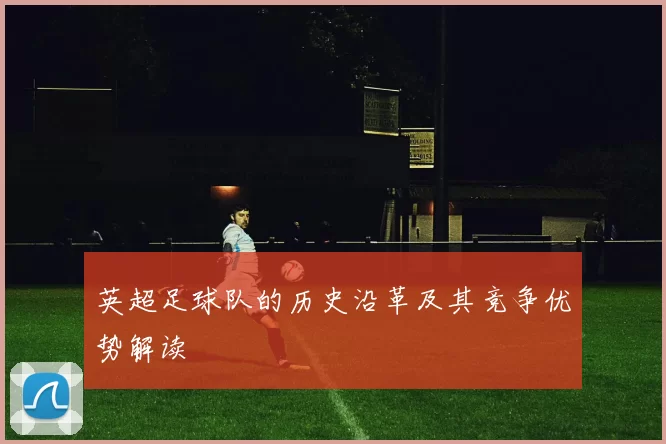 英超足球队的历史沿革及其竞争优势解读