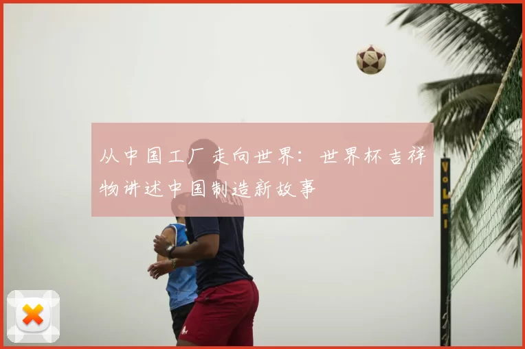 从中国工厂走向世界:世界杯吉祥物讲述中国制造新故事