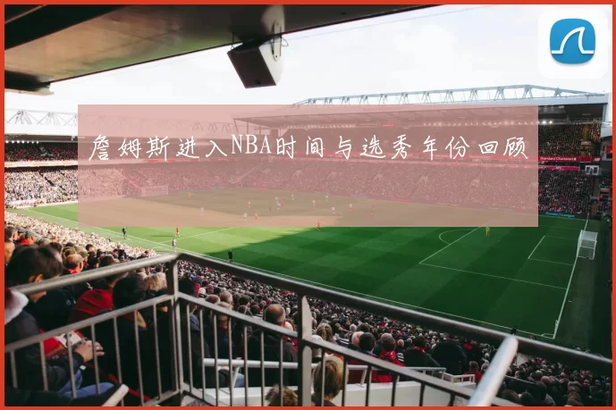詹姆斯进入NBA时间与选秀年份回顾