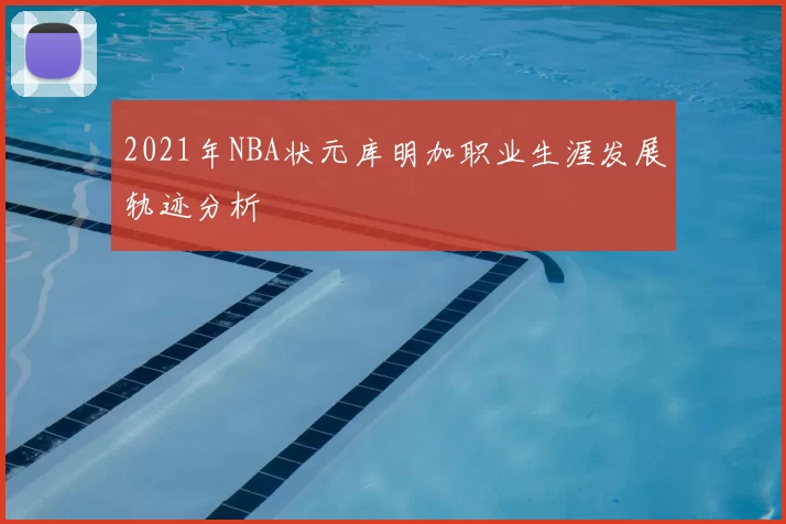 2021年NBA状元库明加职业生涯发展轨迹分析