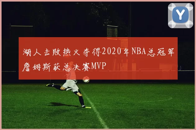 湖人击败热火夺得2020年NBA总冠军詹姆斯获总决赛MVP