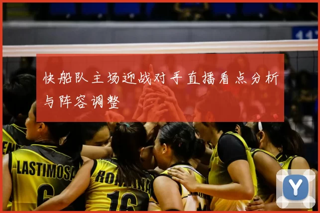 快船队主场迎战对手直播看点分析与阵容调整