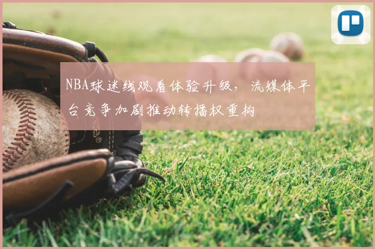 NBA球迷线观看体验升级，流媒体平台竞争加剧推动转播权重构