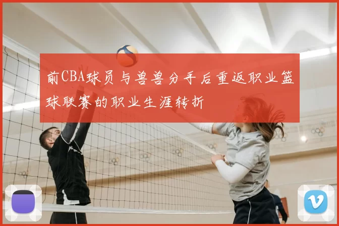 前CBA球员与兽兽分手后重返职业篮球联赛的职业生涯转折