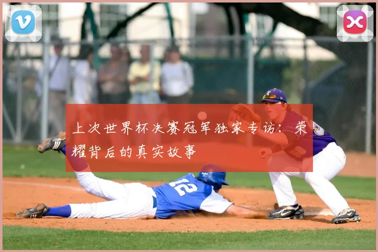 上次世界杯决赛冠军独家专访:荣耀背后的真实故事
