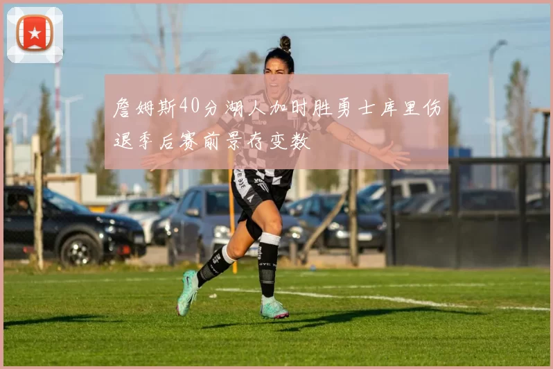 詹姆斯40分湖人加时胜勇士库里伤退季后赛前景存变数