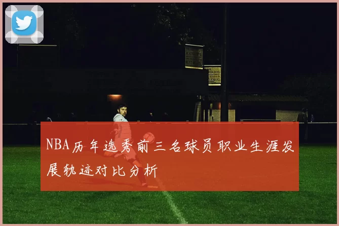 NBA历年选秀前三名球员职业生涯发展轨迹对比分析