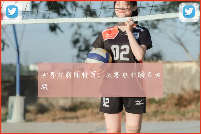 世界杯新闻特写:决赛经典瞬间回顾