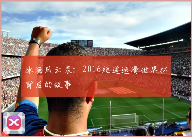冰场风云录:2016短道速滑世界杯背后的故事