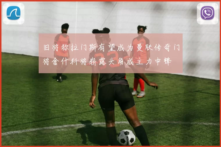 旧将称拉门斯有望成为曼联传奇门将舍什科将崭露头角成主力中锋