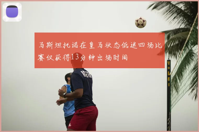 马斯坦托诺在皇马状态低迷四场比赛仅获得13分钟出场时间