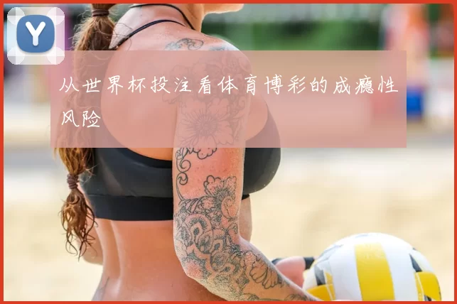 从世界杯投注看体育博彩的成瘾性风险