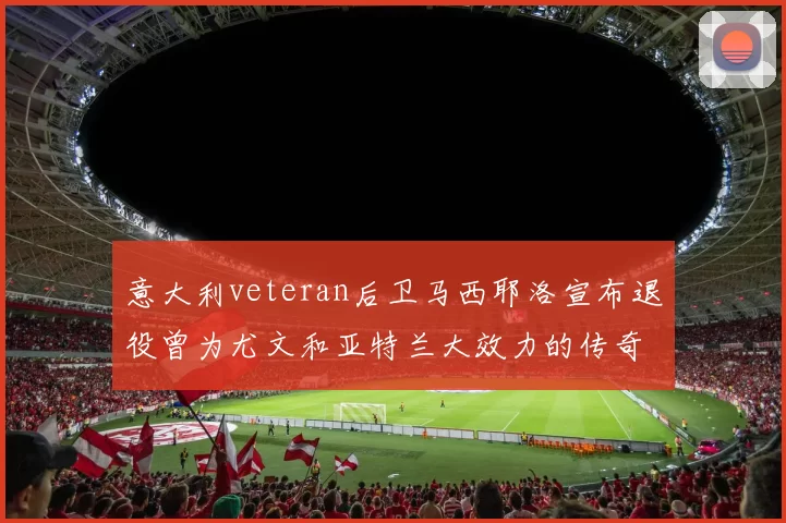 意大利veteran后卫马西耶洛宣布退役曾为尤文和亚特兰大效力的传奇球员
