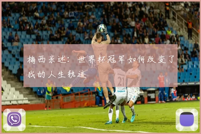 梅西亲述:世界杯冠军如何改变了我的人生轨迹