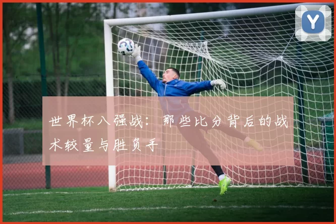 世界杯八强战：那些比分背后的战术较量与胜负手
