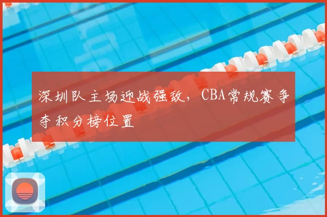 深圳队主场迎战强敌,CBA常规赛争夺积分榜位置