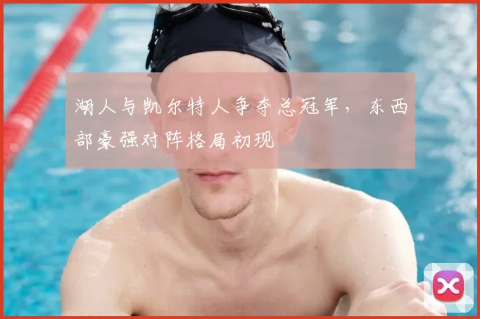 湖人与凯尔特人争夺总冠军，东西部豪强对阵格局初现