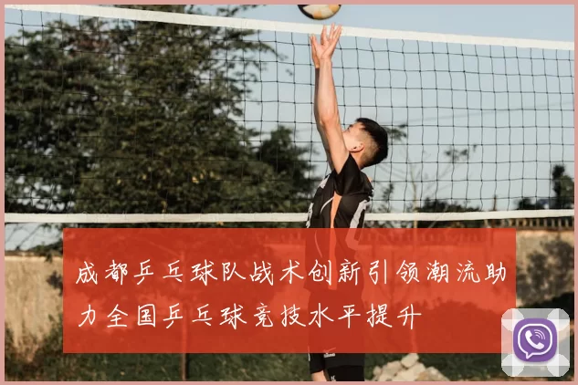 成都乒乓球队战术创新引领潮流助力全国乒乓球竞技水平提升