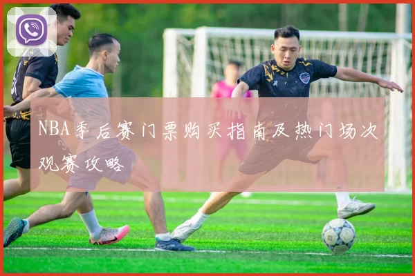 NBA季后赛门票购买指南及热门场次观赛攻略