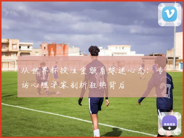 从世界杯投注金额看球迷心态:专访心理学家剖析狂热背后