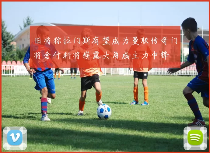 旧将称拉门斯有望成为曼联传奇门将舍什科将崭露头角成主力中锋