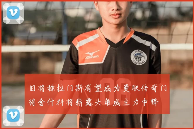 旧将称拉门斯有望成为曼联传奇门将舍什科将崭露头角成主力中锋