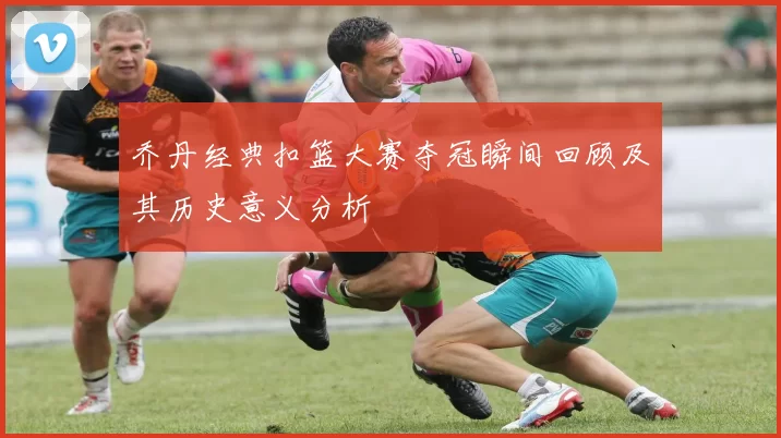 乔丹经典扣篮大赛夺冠瞬间回顾及其历史意义分析