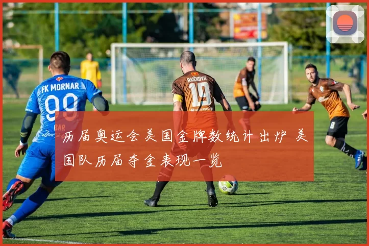 历届奥运会美国金牌数统计出炉 美国队历届夺金表现一览